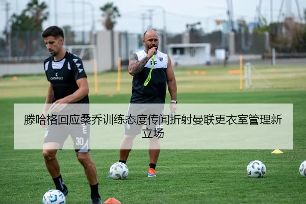 滕哈格回应桑乔训练态度传闻折射曼联更衣室管理新立场