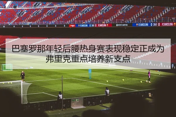 巴塞罗那年轻后腰热身赛表现稳定正成为弗里克重点培养新支点