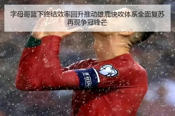 字母哥篮下终结效率回升推动雄鹿快攻体系全面复苏再现争冠锋芒